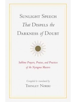 Sunlight Speech That Dispels the Darkness of Doubt Sublime Prayers, Praises, and Practices of the Nyingma Masters