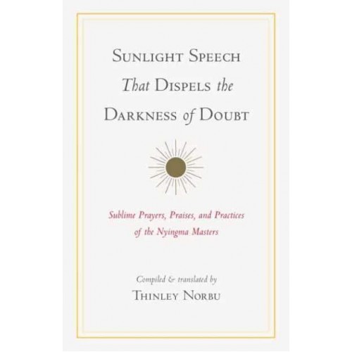 Sunlight Speech That Dispels the Darkness of Doubt Sublime Prayers, Praises, and Practices of the Nyingma Masters