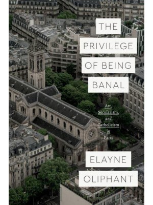 The Privilege of Being Banal Art, Secularism, and Catholicism in Paris - Class 200: New Studies in Religion