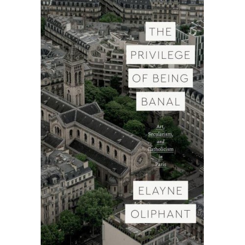 The Privilege of Being Banal Art, Secularism, and Catholicism in Paris - Class 200: New Studies in Religion