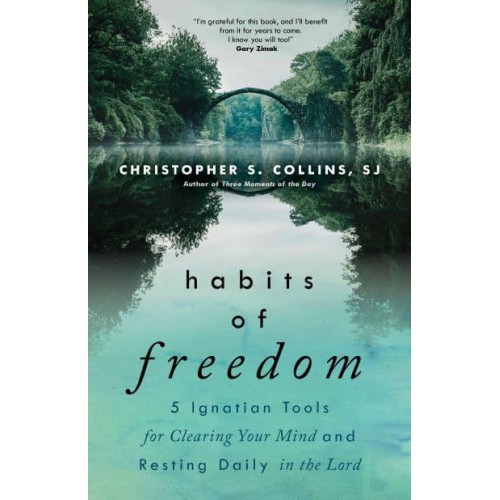 Habits of Freedom 5 Ignatian Tools for Clearing Your Mind and Resting Daily in the Lord