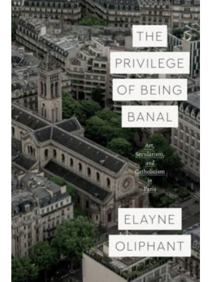 The Privilege of Being Banal Art, Secularism, and Catholicism in Paris - Class 200 New Studies in Religion