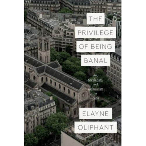 The Privilege of Being Banal Art, Secularism, and Catholicism in Paris - Class 200 New Studies in Religion