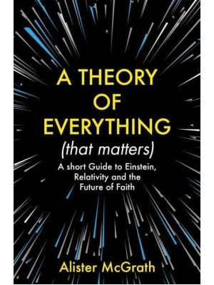 A Theory of Everything (That Matters) A Short Guide to Einstein, Relativity and the Future of Faith