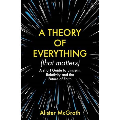 A Theory of Everything (That Matters) A Short Guide to Einstein, Relativity and the Future of Faith