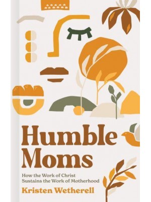 Humble Moms How the Work of Christ Sustains the Work of Motherhood