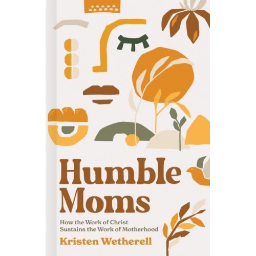 Humble Moms How the Work of Christ Sustains the Work of Motherhood