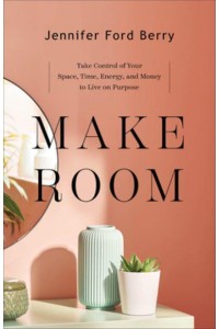 Make Room Take Control of Your Space, Time, Energy, and Money to Live on Purpose