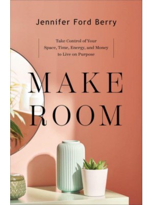 Make Room Take Control of Your Space, Time, Energy, and Money to Live on Purpose