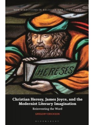 Christian Heresy, James Joyce, and the Modernist Literary Imagination Reinventing the Word - New Directions in Religion and Literature