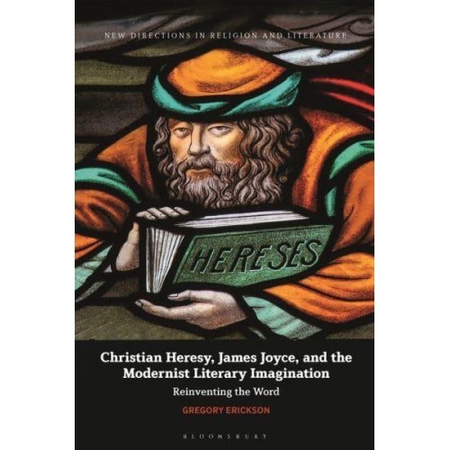 Christian Heresy, James Joyce, and the Modernist Literary Imagination Reinventing the Word - New Directions in Religion and Literature