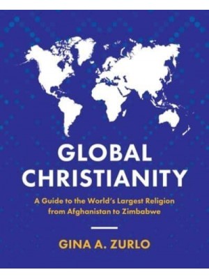 Global Christianity A Guide to the World's Largest Religion from Afghanistan to Zimbabwe