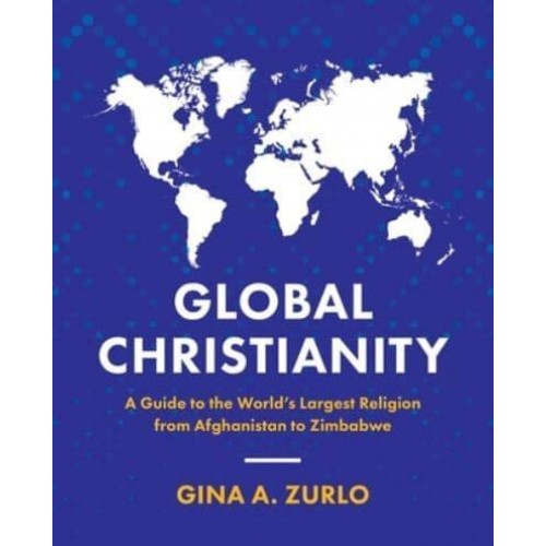 Global Christianity A Guide to the World's Largest Religion from Afghanistan to Zimbabwe