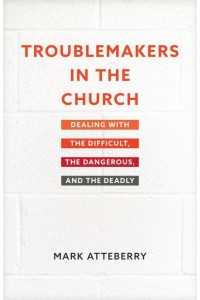 Troublemakers in the Church Dealing With the Difficult, the Dangerous, and the Deadly