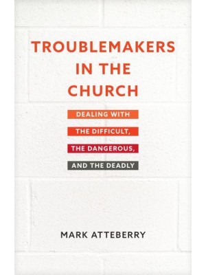 Troublemakers in the Church Dealing With the Difficult, the Dangerous, and the Deadly