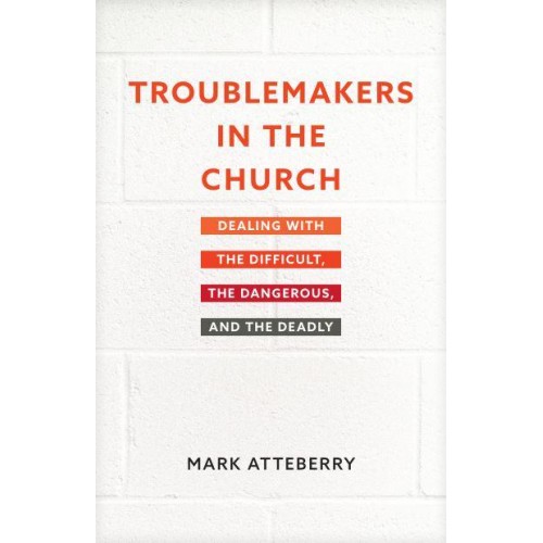 Troublemakers in the Church Dealing With the Difficult, the Dangerous, and the Deadly