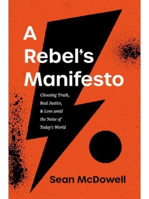 A Rebel's Manifesto Choosing Truth, Real Justice, and Love Amid the Noise of Today's World