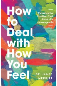 How to Deal With How You Feel Managing the Emotions That Make Life Unmanageable