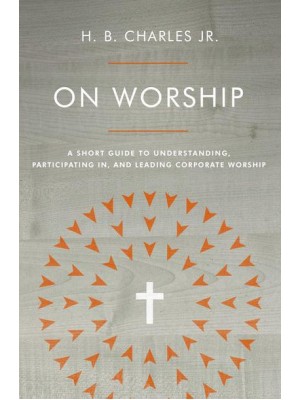 On Worship A Short Guide to Understanding, Participating in, and Leading Corporate Worship