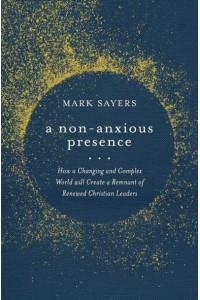 A Non-Anxious Presence How a Changing and Complex World Will Create a Remnant of Renewed Christian Leaders