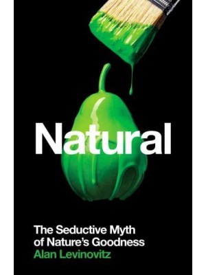 Natural The Seductive Myth of Nature's Goodness