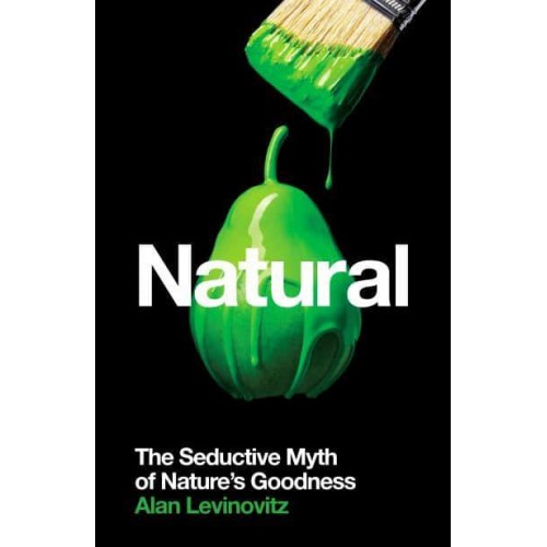 Natural The Seductive Myth of Nature's Goodness