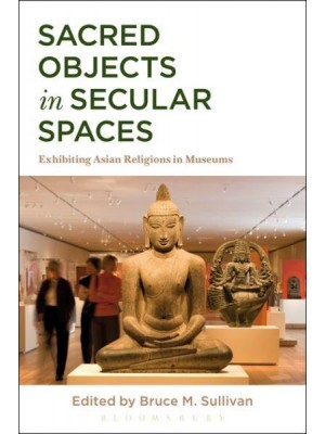 Sacred Objects in Secular Spaces Exhibiting Asian Religions in Museums