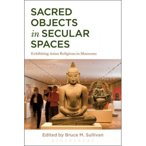 Sacred Objects in Secular Spaces Exhibiting Asian Religions in Museums