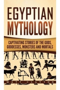 Egyptian Mythology: Captivating Stories of the Gods, Goddesses, Monsters and Mortals