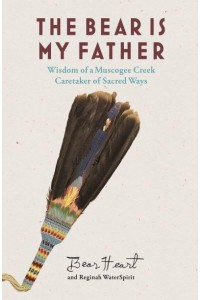 The Bear Is My Father Indigenous Wisdom of a Muscogee Creek Caretaker of Sacred Ways