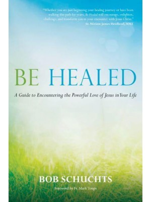 Be Healed A Guide to Encountering the Powerful Love of Jesus in Your Life