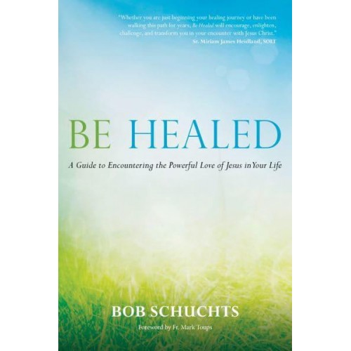 Be Healed A Guide to Encountering the Powerful Love of Jesus in Your Life