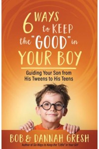 Six Ways to Keep the 'Good' in Your Boy Guiding Your Son from His Tweens to His Teens