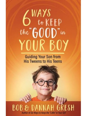 Six Ways to Keep the 'Good' in Your Boy Guiding Your Son from His Tweens to His Teens
