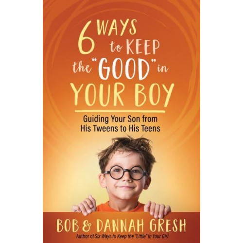 Six Ways to Keep the 'Good' in Your Boy Guiding Your Son from His Tweens to His Teens