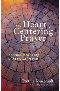 Heart of Centering Prayer Nondual Christianity in Theory and Practice