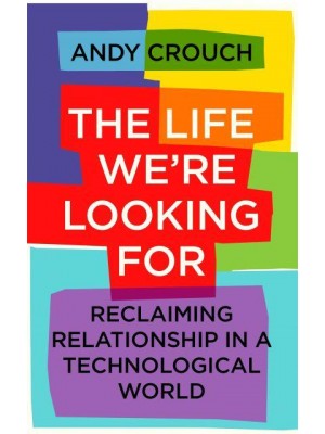 The Life We're Looking For Reclaiming Relationship in a Technological World