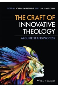 The Craft of Innovative Theology Argument and Process