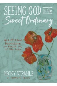 Seeing God in the Sweet Ordinary Art-Filled Devotions to Remind You of His Love