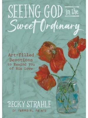 Seeing God in the Sweet Ordinary Art-Filled Devotions to Remind You of His Love