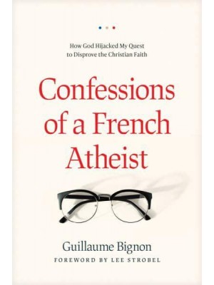 Confessions of a French Atheist How God Hijacked My Quest to Disprove the Christian Faith