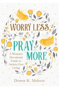 Worry Less, Pray More A Woman's Devotional Guide to Anxiety-Free Living
