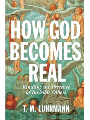 How God Becomes Real Kindling the Presence of Invisible Others