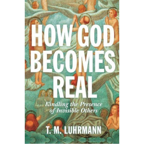 How God Becomes Real Kindling the Presence of Invisible Others