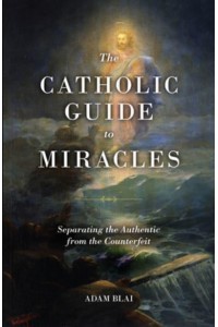 The Catholic Guide to Miracles Separating the Authentic from the Counterfeit