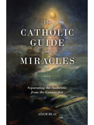 The Catholic Guide to Miracles Separating the Authentic from the Counterfeit