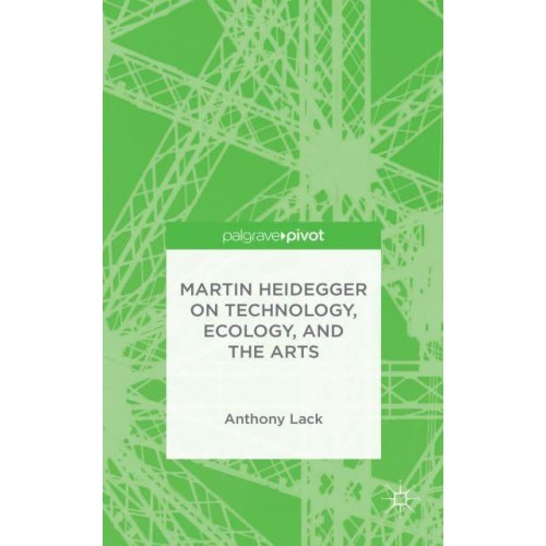 Martin Heidegger on Technology, Ecology, and the Arts - Palgrave Pivot