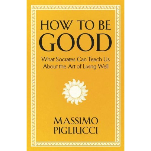 How to Be Good What Socrates Can Teach Us About the Art of Living Well