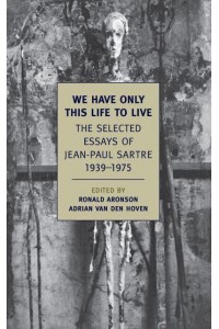We Have Only This Life to Live The Selected Essays of Jean-Paul Sartre 1939-1975