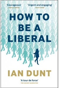 How to Be a Liberal The Story of Liberalism and the Fight for Its Life
